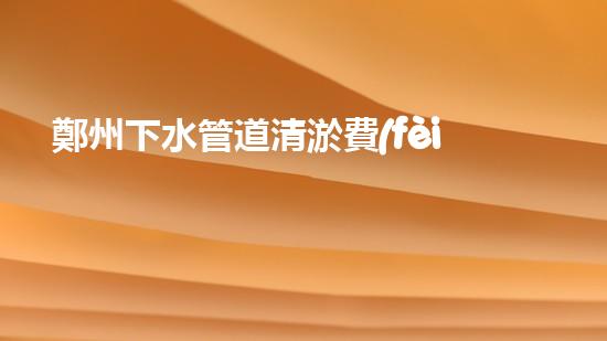 鄭州下水管道清淤費(fèi)用驚人！為何如此昂貴？